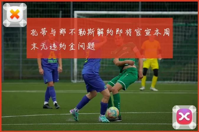 孔蒂与那不勒斯解约即将官宣本周末无违约金问题
