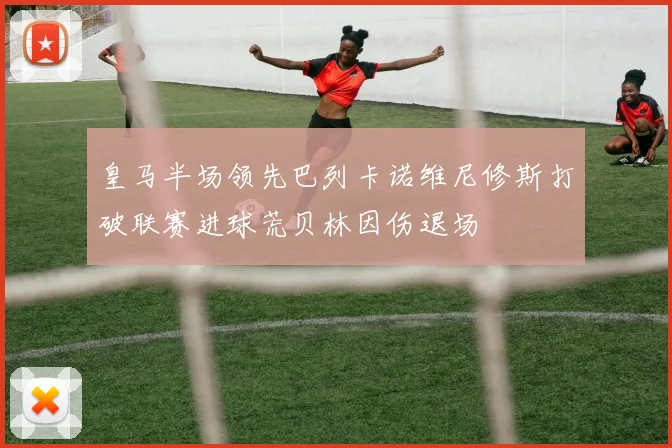 皇马半场领先巴列卡诺维尼修斯打破联赛进球荒贝林因伤退场