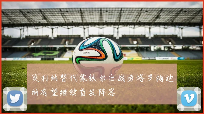 莫利纳替代蒙铁尔出战劳塔罗梅迪纳有望继续首发阵容