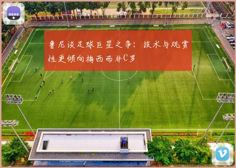 鲁尼谈足球巨星之争：技术与观赏性更倾向梅西而非C罗