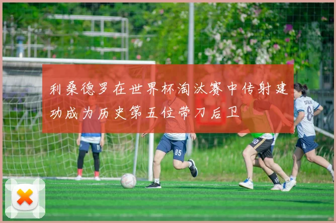 利桑德罗在世界杯淘汰赛中传射建功成为历史第五位带刀后卫