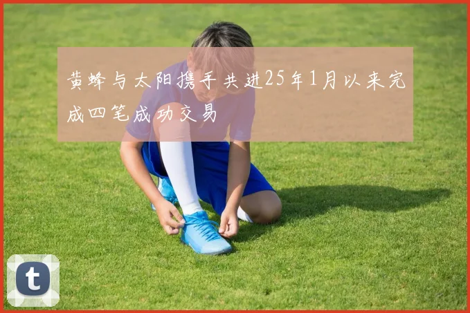 黄蜂与太阳携手共进25年1月以来完成四笔成功交易
