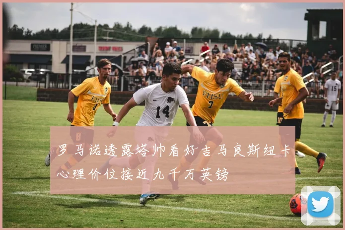 罗马诺透露塔帅看好吉马良斯纽卡心理价位接近九千万英镑