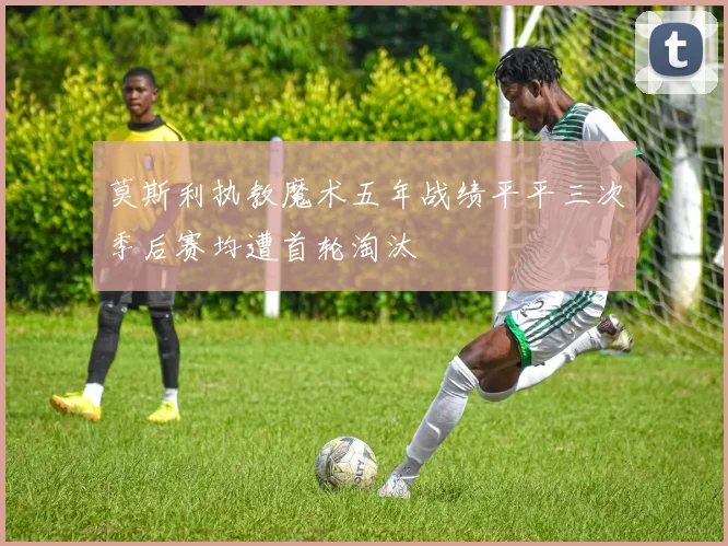 莫斯利执教魔术五年战绩平平三次季后赛均遭首轮淘汰