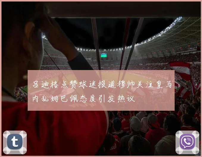 吕迪格点赞球迷报道穆帅关注皇马内乱姆巴佩态度引发热议