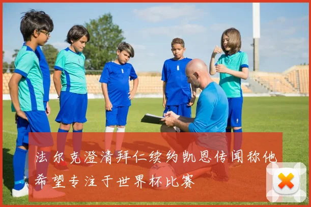 法尔克澄清拜仁续约凯恩传闻称他希望专注于世界杯比赛