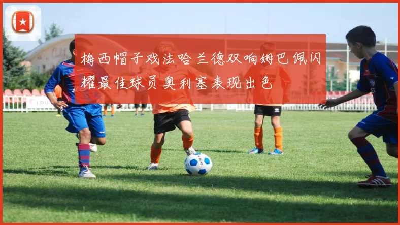 梅西帽子戏法哈兰德双响姆巴佩闪耀最佳球员奥利塞表现出色