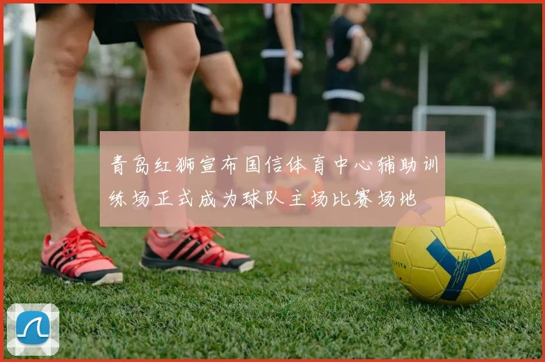 青岛红狮宣布国信体育中心辅助训练场正式成为球队主场比赛场地