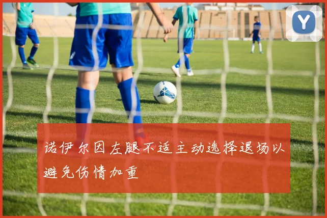 诺伊尔因左腿不适主动选择退场以避免伤情加重