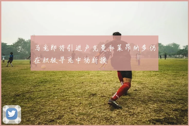 马竞即将引进卢克曼和莱昂纳多仍在积极寻觅中场新援