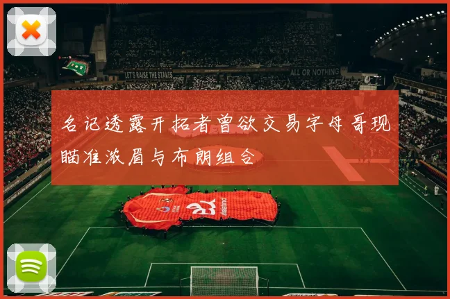名记透露开拓者曾欲交易字母哥现瞄准浓眉与布朗组合