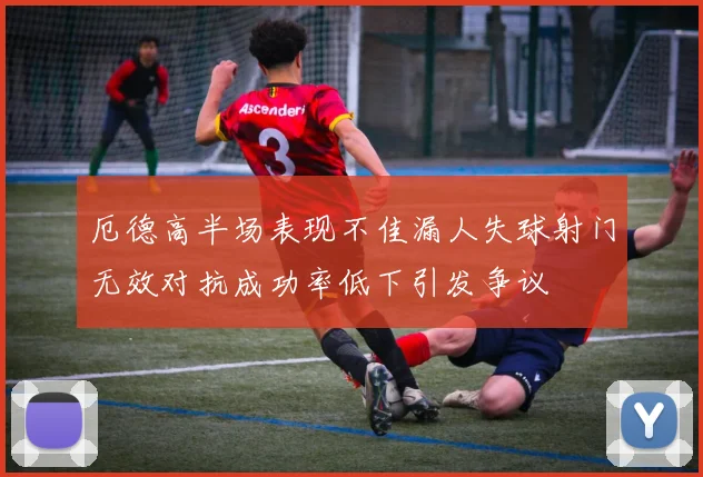 厄德高半场表现不佳漏人失球射门无效对抗成功率低下引发争议