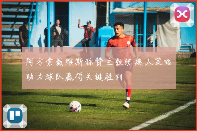 阿方索戴维斯称赞主教练换人策略助力球队赢得关键胜利