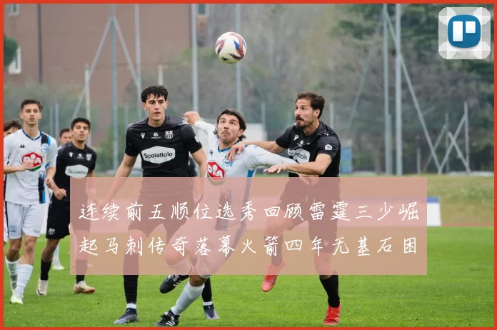 连续前五顺位选秀回顾雷霆三少崛起马刺传奇落幕火箭四年无基石困境