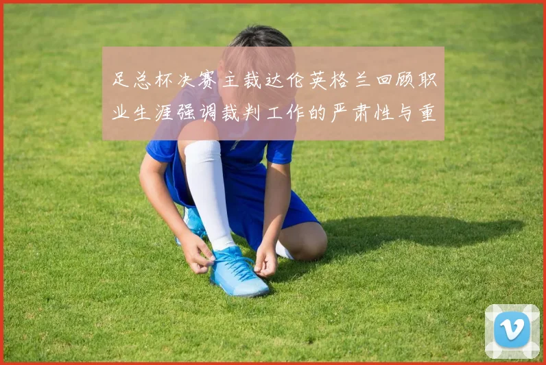 足总杯决赛主裁达伦英格兰回顾职业生涯强调裁判工作的严肃性与重要性