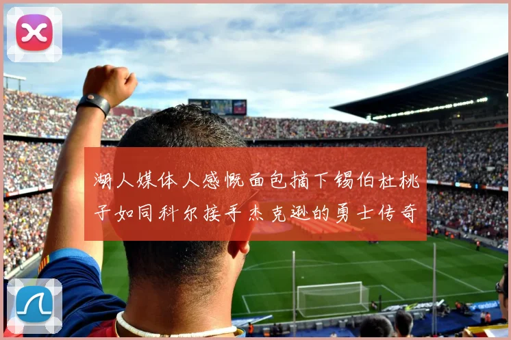 湖人媒体人感慨面包摘下锡伯杜桃子如同科尔接手杰克逊的勇士传奇