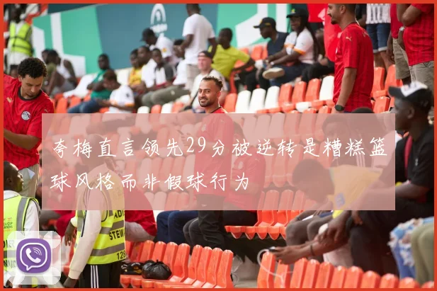 夸梅直言领先29分被逆转是糟糕篮球风格而非假球行为