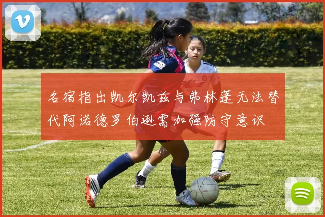 名宿指出凯尔凯兹与弗林蓬无法替代阿诺德罗伯逊需加强防守意识
