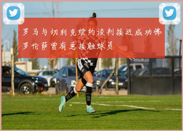 罗马与切利克续约谈判接近成功佛罗伦萨曾有意接触球员