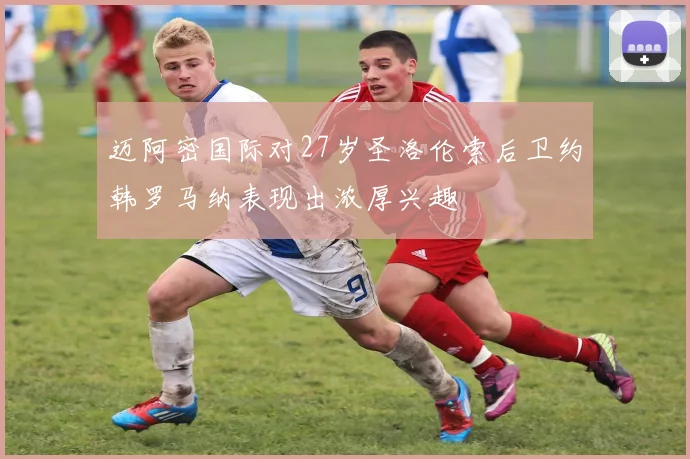 迈阿密国际对27岁圣洛伦索后卫约韩罗马纳表现出浓厚兴趣