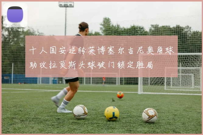 十人国安逆转英博塞尔吉尼奥角球助攻拉莫斯头球破门锁定胜局