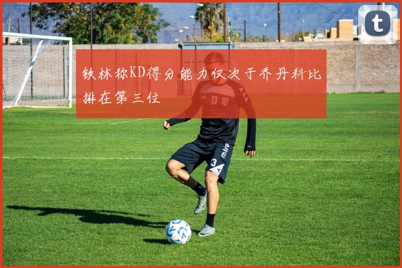 铁林称KD得分能力仅次于乔丹科比排在第三位