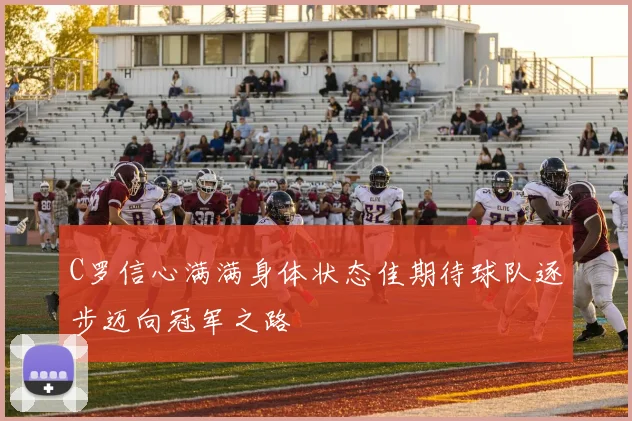 C罗信心满满身体状态佳期待球队逐步迈向冠军之路