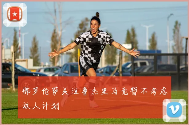 佛罗伦萨关注鲁杰里马竞暂不考虑放人计划