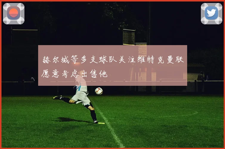 赫尔城等多支球队关注维特克曼联愿意考虑出售他